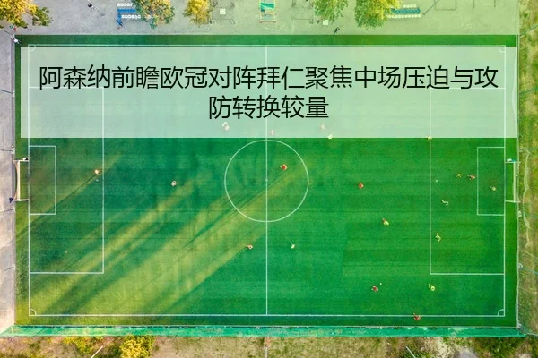 阿森纳前瞻欧冠对阵拜仁聚焦中场压迫与攻防转换较量