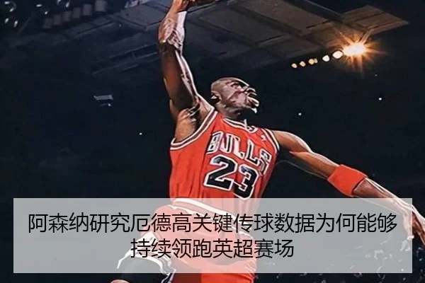 阿森纳研究厄德高关键传球数据为何能够持续领跑英超赛场