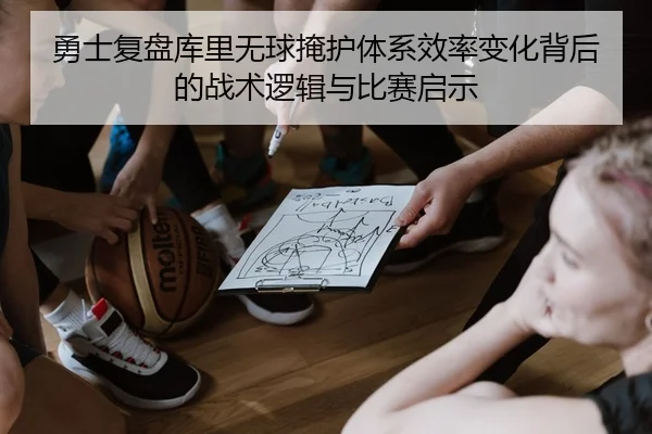 勇士复盘库里无球掩护体系效率变化背后的战术逻辑与比赛启示