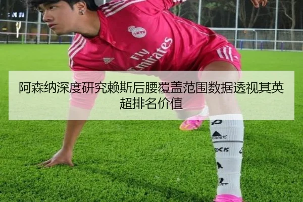 阿森纳深度研究赖斯后腰覆盖范围数据透视其英超排名价值