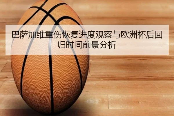 巴萨加维重伤恢复进度观察与欧洲杯后回归时间前景分析