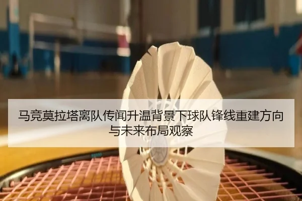 马竞莫拉塔离队传闻升温背景下球队锋线重建方向与未来布局观察