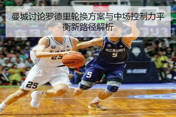 曼城讨论罗德里轮换方案与中场控制力平衡新路径解析
