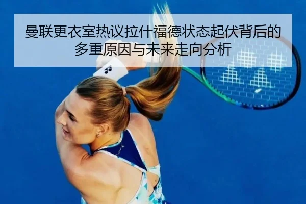 曼联更衣室热议拉什福德状态起伏背后的多重原因与未来走向分析