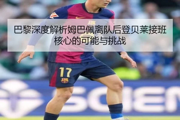 巴黎深度解析姆巴佩离队后登贝莱接班核心的可能与挑战