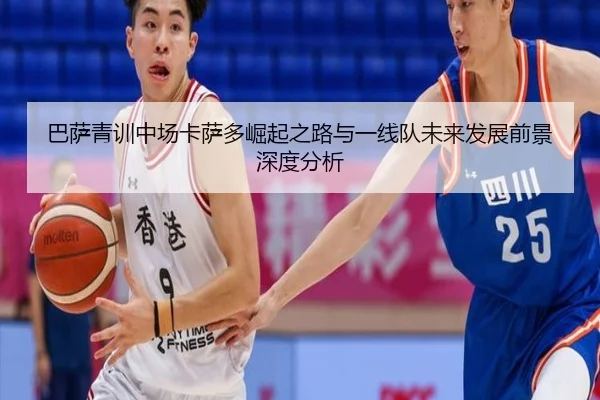 巴萨青训中场卡萨多崛起之路与一线队未来发展前景深度分析