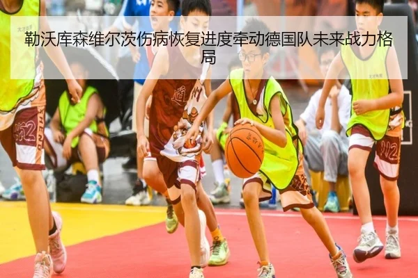 勒沃库森维尔茨伤病恢复进度牵动德国队未来战力格局