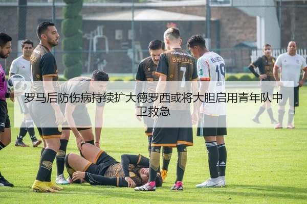 罗马后防伤病持续扩大德罗西或将大胆启用青年队中卫救急